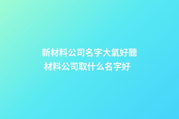 新材料公司名字大氣好聽 材料公司取什么名字好